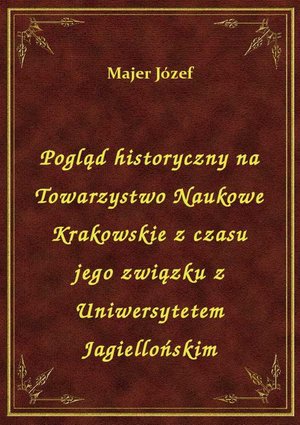 Pogląd historyczny na Towarzystwo Naukowe Krakowskie z czasu jego związku z Uniwersytetem Jagiellońskim – ebook