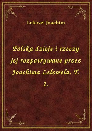 Polska dzieje i rzeczy jej rozpatrywane przez Joachima Lelewela. T. 1. – ebook