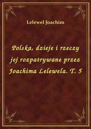 Polska, dzieje i rzeczy jej rozpatrywane przez Joachima Lelewela. T. 5 – ebook