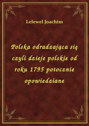 Polska odradzająca się czyli dzieje polskie od roku 1795 potocznie opowiedziane – ebook