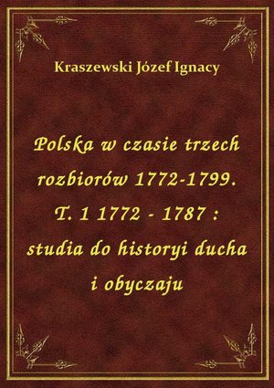 Polska w czasie trzech rozbiorów 1772-1799. T. 1 1772 - 1787 : studia do historyi ducha i obyczaju – ebook