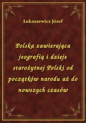 Polska zawierająca jeografią i dzieje starożytnej Polski od początków narodu aż do nowszych czasów – ebook