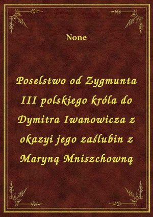 Poselstwo od Zygmunta III polskiego króla do Dymitra Iwanowicza z okazyi jego zaślubin z Maryną Mniszchowną – ebook