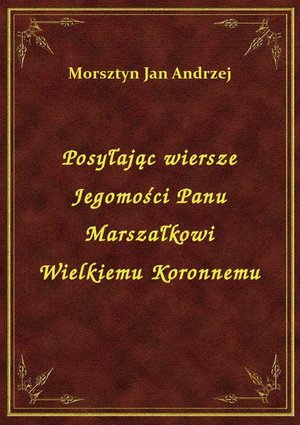Posyłając wiersze Jegomości Panu Marszałkowi Wielkiemu Koronnemu – ebook