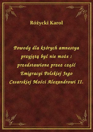 Powody dla których amnestya przyjętą być nie może : przedstawione przez część Emigracyi Polskiej Jego Cesarskiej Mości Alexandrowi II. – ebook