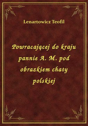 Powracającej do kraju pannie A. M. pod obrazkiem chaty polskiej – ebook