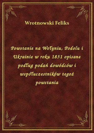 Powstanie na Wołyniu, Podolu i Ukrainie w roku 1831 opisane podług podań dowódców i współuczestników tegoż powstania – ebook
