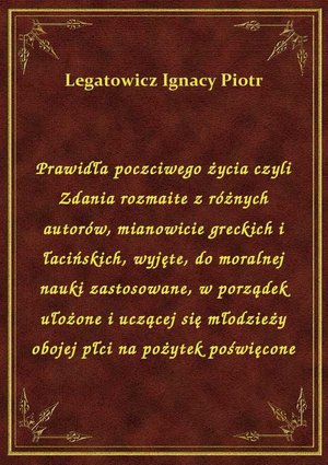 Prawidła poczciwego życia czyli Zdania rozmaite z różnych autorów, mianowicie greckich i łacińskich, wyjęte, do moralnej nauki zastosowane, w porządek ułożone i uczącej się młodzieży obojej płci na pożytek poświęcone – ebook