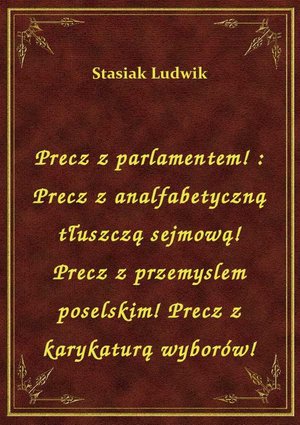 Precz z parlamentem! : Precz z analfabetyczną tłuszczą sejmową! Precz z przemyslem poselskim! Precz z karykaturą wyborów! – ebook