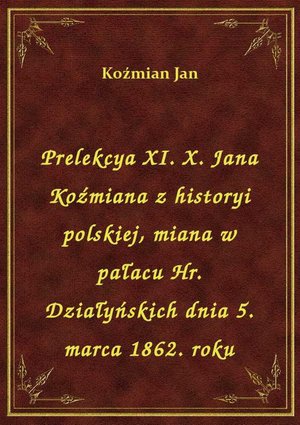 Prelekcya XI. X. Jana Koźmiana z historyi polskiej, miana w pałacu Hr. Działyńskich dnia 5. marca 1862. roku – ebook