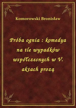 Próba ognia : komedya na tle wypadków współczesnych w V. aktach prozą – ebook