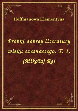 Próbki dobrey literatury wieku szesnastego. T. 1, (Mikołaj Rej – ebook
