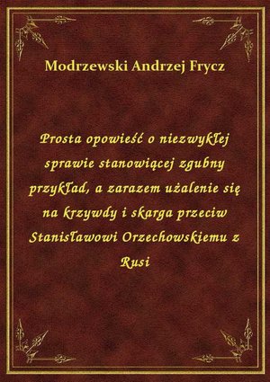 Prosta opowieść o niezwykłej sprawie stanowiącej zgubny przykład, a zarazem użalenie się na krzywdy i skarga przeciw Stanisławowi Orzechowskiemu z Rusi – ebook