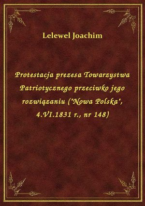 Protestacja prezesa Towarzystwa Patriotycznego przeciwko jego rozwiązaniu ("Nowa Polska", 4.VI.1831 r., nr 148) – ebook