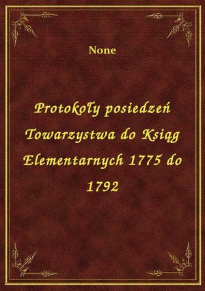 Protokoły posiedzeń Towarzystwa do Ksiąg Elementarnych 1775 do 1792 – ebook