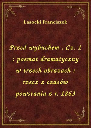 Przed wybuchem . Cz. 1 : poemat dramatyczny w trzech obrazach : rzecz z czasów powstania z r. 1863 – ebook