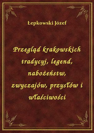 Przegląd krakowskich tradycyj, legend, nabożeństw, zwyczajów, przysłów i właściwości – ebook