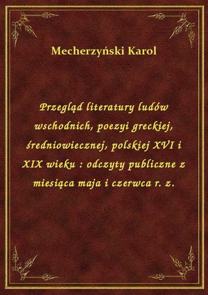 Przegląd literatury ludów wschodnich, poezyi greckiej, średniowiecznej, polskiej XVI i XIX wieku : odczyty publiczne z miesiąca maja i czerwca r. z. – ebook