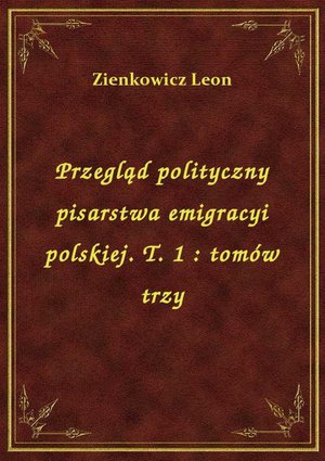 Przegląd polityczny pisarstwa emigracyi polskiej. T. 1 : tomów trzy – ebook