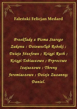 Przekłady z Pisma Starego Zakonu : Dziewosłąb Rebeki. Dzieje Józefowe. Księgi Ruth. Księgi Tobiaszowe. Prproctwo Izajaszowe. Threny Jeremiaszowe. Dzieje Zuzanny. Daniel. – ebook