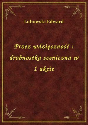 Przez wdzięczność : drobnostka sceniczna w 1 akcie – ebook