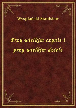 Przy wielkim czynie i przy wielkim dziele – ebook