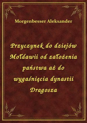 Przyczynek do dziejów Mołdawii od założenia państwa aż do wygaśnięcia dynastii Dragosza – ebook