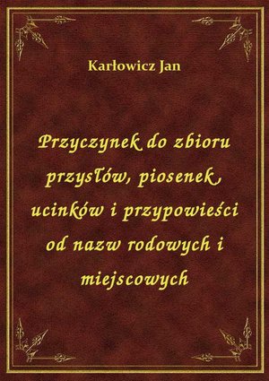 Przyczynek do zbioru przysłów, piosenek, ucinków i przypowieści od nazw rodowych i miejscowych – ebook