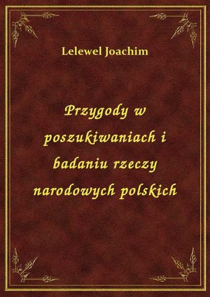 Przygody w poszukiwaniach i badaniu rzeczy narodowych polskich – ebook