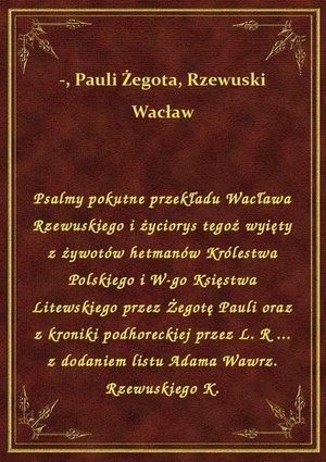 Psalmy pokutne przekładu Wacława Rzewuskiego i życiorys tegoż wyięty z żywotów hetmanów Królestwa Polskiego i W-go Księstwa Litewskiego przez Żegotę Pauli oraz z kroniki podhoreckiej przez L. R ... z dodaniem listu Adama Wawrz. Rzewuskiego K. – ebook