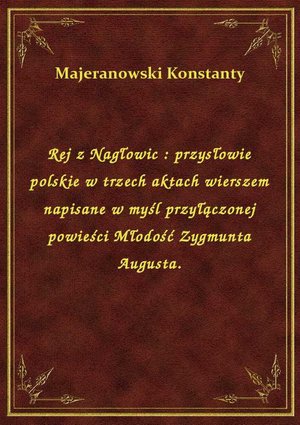 Rej z Nagłowic : przysłowie polskie w trzech aktach wierszem napisane w myśl przyłączonej powieści Młodość Zygmunta Augusta. – ebook