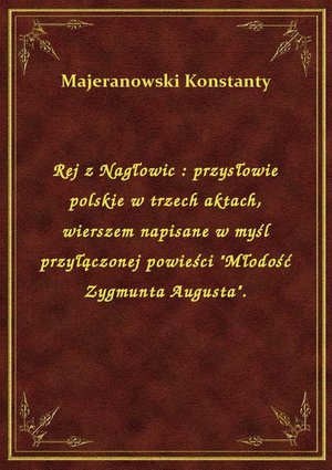 Rej z Nagłowic : przysłowie polskie w trzech aktach, wierszem napisane w myśl przyłączonej powieści "Młodość Zygmunta Augusta". – ebook