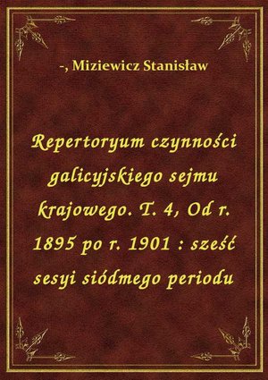 Repertoryum czynności galicyjskiego sejmu krajowego. T. 4, Od r. 1895 po r. 1901 : sześć sesyi siódmego periodu – ebook