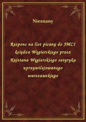 Respons na list pisany do JMCI księdza Węgierskiego przez Kajetana Węgierskiego satyryka uprzywilejowanego warszawskiego – ebook