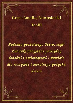 Rodzina poczciwego Petro, czyli Związki przyjaźni pomiędzy dziećmi i źwierzętami : powieść dla rozrywki i moralnego pożytku dzieci – ebook