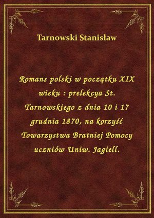 Romans polski w początku XIX wieku : prelekcya St. Tarnowskiego z dnia 10 i 17 grudnia 1870, na korzyść Towarzystwa Bratniej Pomocy uczniów Uniw. Jagiell. – ebook