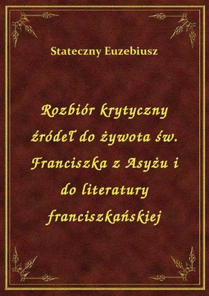 Rozbiór krytyczny źródeł do żywota św. Franciszka z Asyżu i do literatury franciszkańskiej – ebook