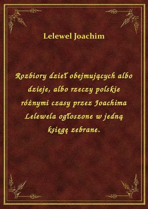 Rozbiory dzieł obejmujących albo dzieje, albo rzeczy polskie różnymi czasy przez Joachima Lelewela ogłoszone w jedną księgę zebrane. – ebook