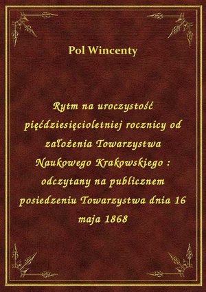 Rytm na uroczystość pięćdziesięcioletniej rocznicy od założenia Towarzystwa Naukowego Krakowskiego : odczytany na publicznem posiedzeniu Towarzystwa dnia 16 maja 1868 – ebook