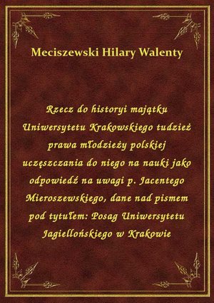 Rzecz do historyi majątku Uniwersytetu Krakowskiego tudzież prawa młodzieży polskiej uczęszczania do niego na nauki jako odpowiedź na uwagi p. Jacentego Mieroszewskiego, dane nad pismem pod tytułem: Posag Uniwersytetu Jagiellońskiego w Krakowie – ebook