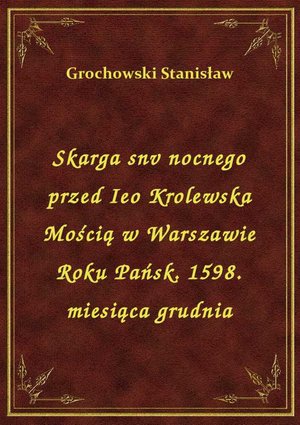 Skarga snv nocnego przed Ieo Krolewska Mością w Warszawie Roku Pańsk. 1598. miesiąca grudnia – ebook