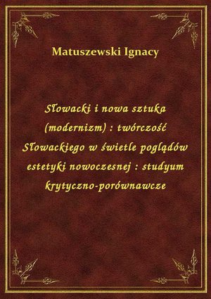 Słowacki i nowa sztuka (modernizm) : twórczość Słowackiego w świetle poglądów estetyki nowoczesnej : studyum krytyczno-porównawcze – ebook