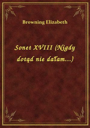 Sonet XVIII (Nigdy dotąd nie dałam...) – ebook