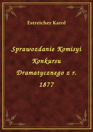 Sprawozdanie Komisyi Konkursu Dramatycznego z r. 1877 – ebook