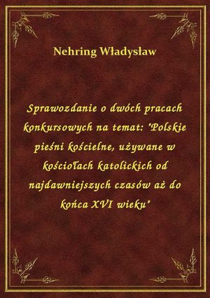 Sprawozdanie o dwóch pracach konkursowych na temat: "Polskie pieśni kościelne, używane w kościołach katolickich od najdawniejszych czasów aż do końca XVI wieku" – ebook