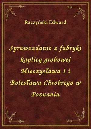 Sprawozdanie z fabryki kaplicy grobowej Mieczysława I i Bolesława Chrobrego w Poznaniu – ebook