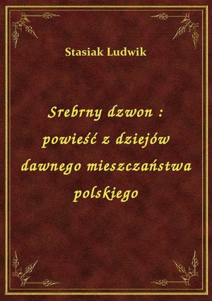 Srebrny dzwon : powieść z dziejów dawnego mieszczaństwa polskiego – ebook