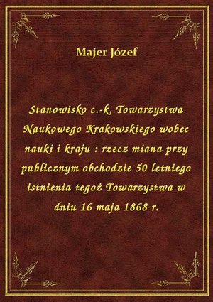 Stanowisko c.-k. Towarzystwa Naukowego Krakowskiego wobec nauki i kraju : rzecz miana przy publicznym obchodzie 50 letniego istnienia tegoż Towarzystwa w dniu 16 maja 1868 r. – ebook