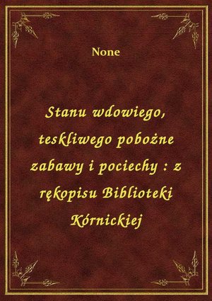Stanu wdowiego, teskliwego pobożne zabawy i pociechy : z rękopisu Biblioteki Kórnickiej – ebook