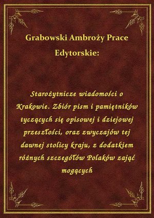 Starożytnicze wiadomości o Krakowie. Zbiór pism i pamiętników tyczących się opisowej i dziejowej przeszłości, oraz zwyczajów tej dawnej stolicy kraju, z dodatkiem różnych szczegółów Polaków zająć mogących – ebook
